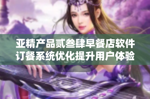 亚精产品贰叁肆早餐店软件订餐系统优化提升用户体验