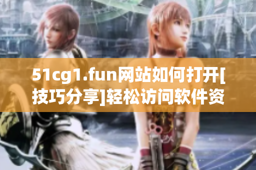 51cg1.fun网站如何打开[技巧分享]轻松访问软件资源