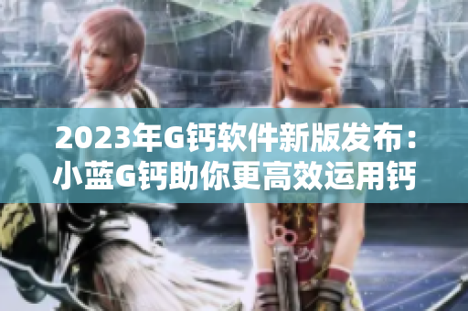 2023年G钙软件新版发布：小蓝G钙助你更高效运用钙2023