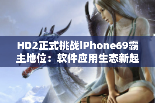 HD2正式挑战iPhone69霸主地位：软件应用生态新起点
