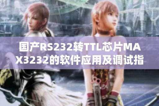 国产RS232转TTL芯片MAX3232的软件应用及调试指南