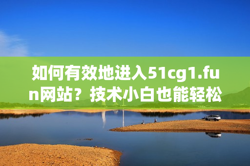 如何有效地进入51cg1.fun网站？技术小白也能轻松学会。