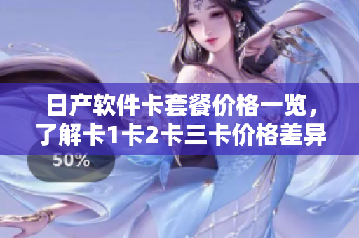 日产软件卡套餐价格一览，了解卡1卡2卡三卡价格差异