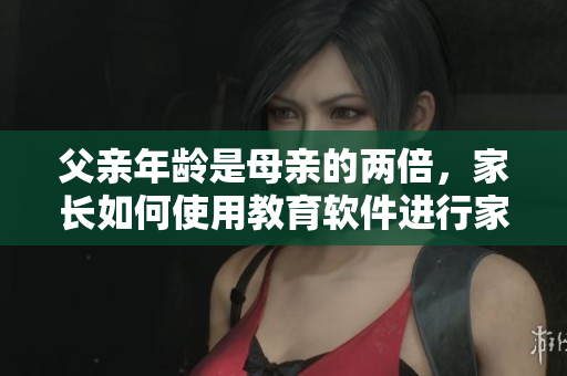 父亲年龄是母亲的两倍，家长如何使用教育软件进行家庭教育
