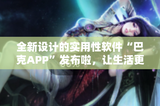 全新设计的实用性软件“巴克APP”发布啦，让生活更便捷