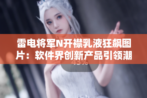 雷电将军N开襟乳液狂飙图片：软件界创新产品引领潮流