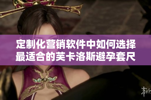 定制化营销软件中如何选择最适合的芙卡洛斯避孕套尺寸