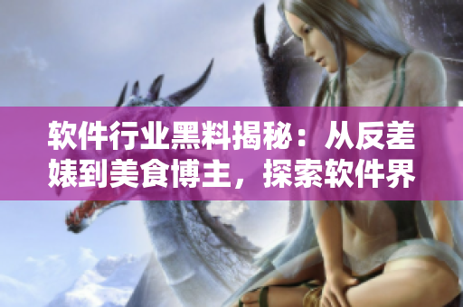 软件行业黑料揭秘：从反差婊到美食博主，探索软件界隐秘故事