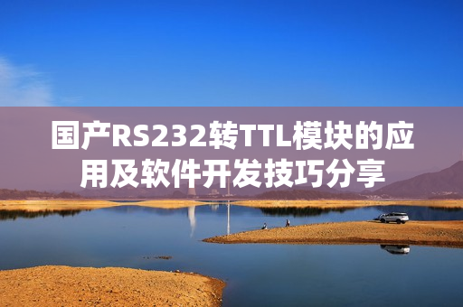 国产RS232转TTL模块的应用及软件开发技巧分享