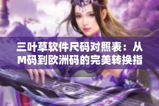 三叶草软件尺码对照表：从M码到欧洲码的完美转换指南