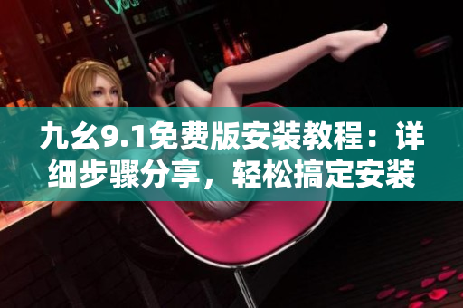 九幺9.1免费版安装教程：详细步骤分享，轻松搞定安装配置