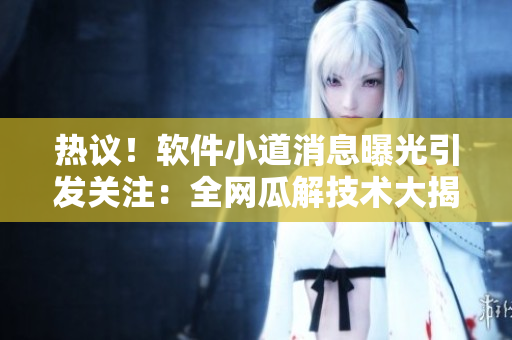热议！软件小道消息曝光引发关注：全网瓜解技术大揭秘