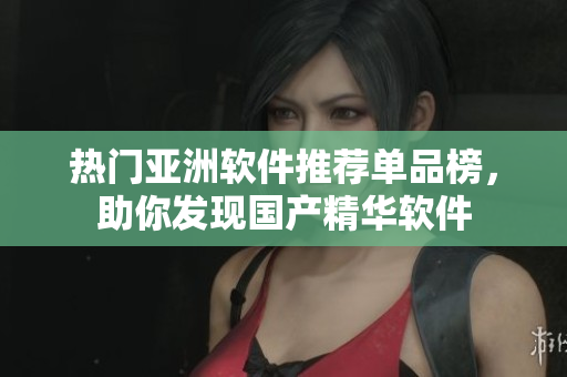 热门亚洲软件推荐单品榜，助你发现国产精华软件