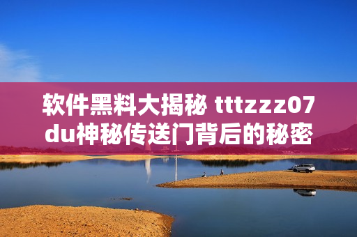 软件黑料大揭秘 tttzzz07du神秘传送门背后的秘密解析