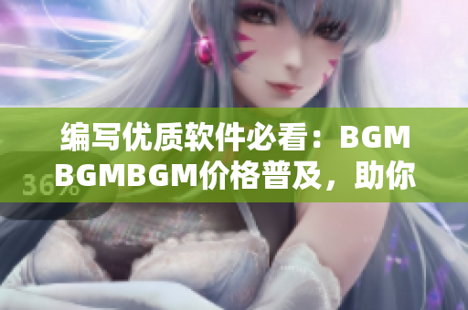 编写优质软件必看：BGMBGMBGM价格普及，助你提高软件质量