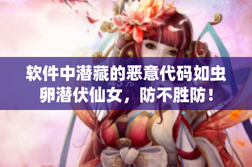 软件中潜藏的恶意代码如虫卵潜伏仙女，防不胜防！