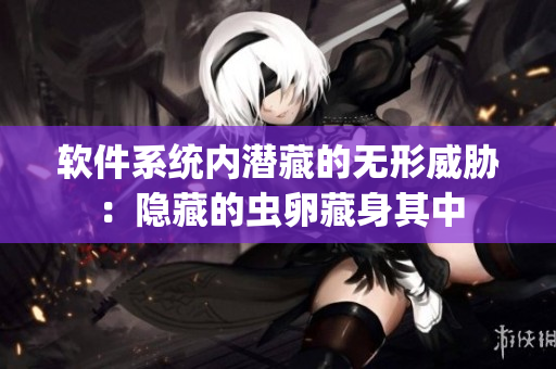 软件系统内潜藏的无形威胁：隐藏的虫卵藏身其中