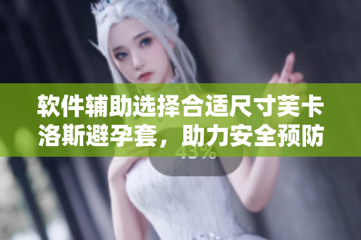 软件辅助选择合适尺寸芙卡洛斯避孕套，助力安全预防措施