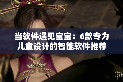 当软件遇见宝宝：6款专为儿童设计的智能软件推荐