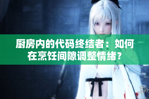 厨房内的代码终结者：如何在烹饪间隙调整情绪？