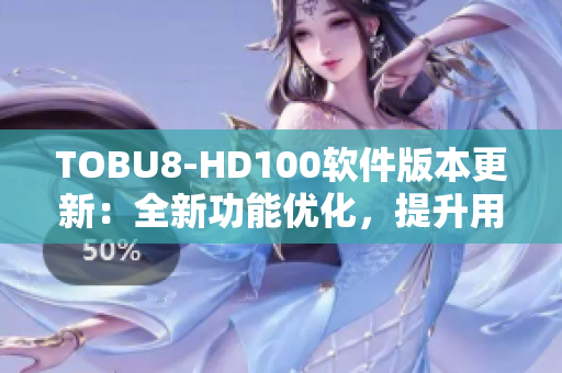 TOBU8-HD100软件版本更新：全新功能优化，提升用户体验