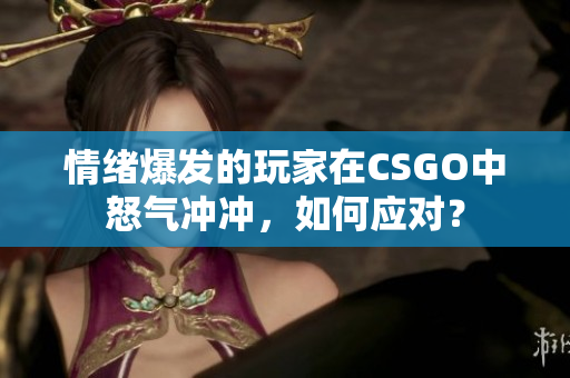 情绪爆发的玩家在CSGO中怒气冲冲，如何应对？