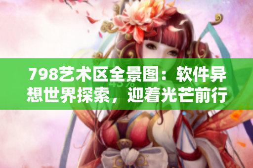 798艺术区全景图：软件异想世界探索，迎着光芒前行