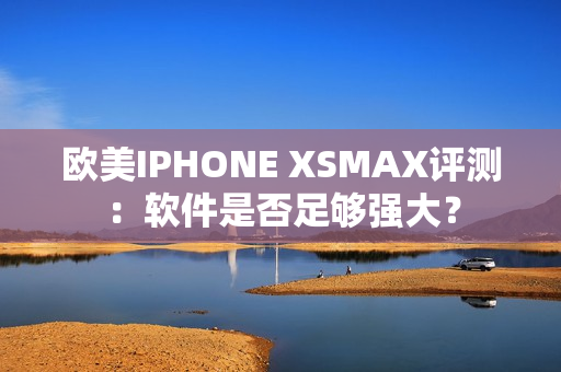 欧美IPHONE XSMAX评测：软件是否足够强大？