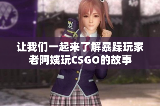 让我们一起来了解暴躁玩家老阿姨玩CSGO的故事