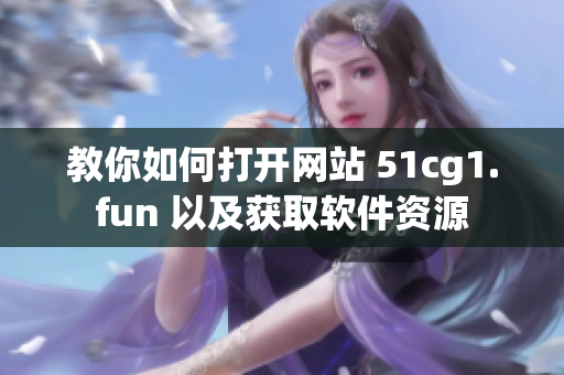 教你如何打开网站 51cg1.fun 以及获取软件资源