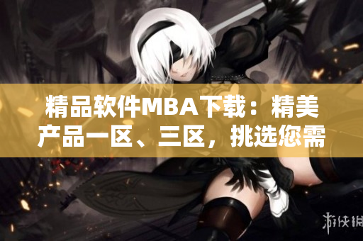 精品软件MBA下载：精美产品一区、三区，挑选您需要的专业软件