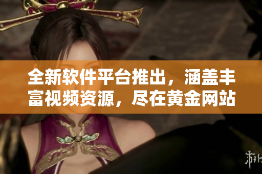 全新软件平台推出，涵盖丰富视频资源，尽在黄金网站APP
