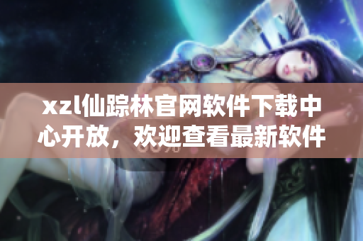 xzl仙踪林官网软件下载中心开放，欢迎查看最新软件更新及下载入口