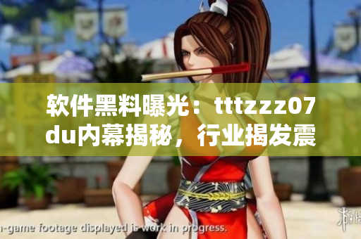 软件黑料曝光：tttzzz07du内幕揭秘，行业揭发震撼真相