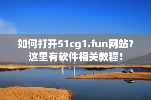如何打开51cg1.fun网站？这里有软件相关教程！