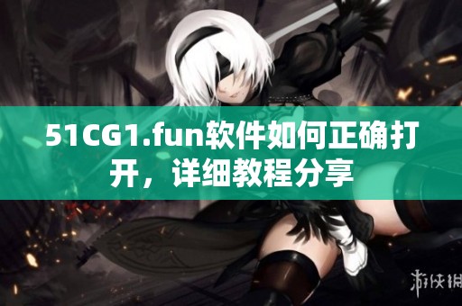 51CG1.fun软件如何正确打开，详细教程分享