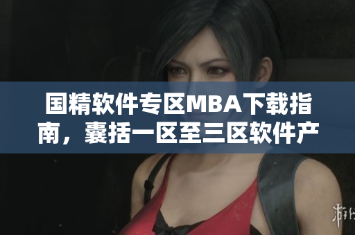国精软件专区MBA下载指南，囊括一区至三区软件产品，实用可靠。