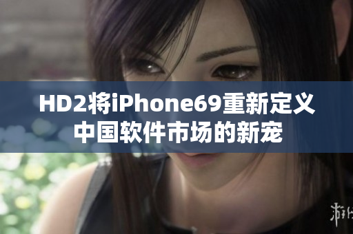 HD2将iPhone69重新定义中国软件市场的新宠