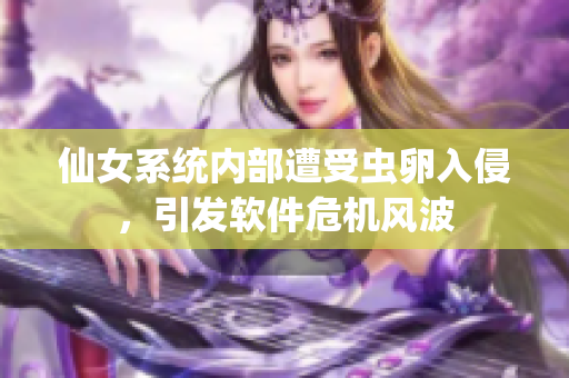 仙女系统内部遭受虫卵入侵，引发软件危机风波