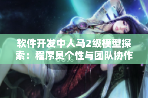 软件开发中人马2级模型探索：程序员个性与团队协作的完美平衡