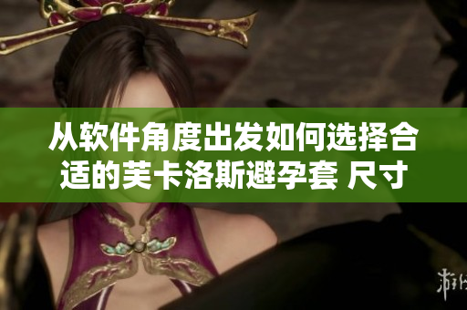 从软件角度出发如何选择合适的芙卡洛斯避孕套 尺寸？