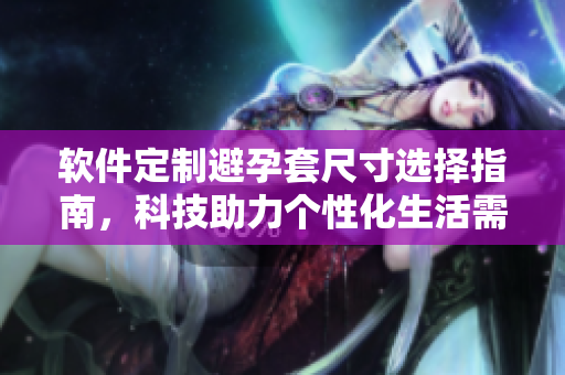 软件定制避孕套尺寸选择指南，科技助力个性化生活需求