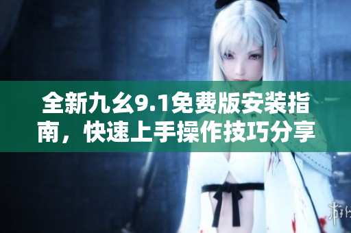 全新九幺9.1免费版安装指南，快速上手操作技巧分享