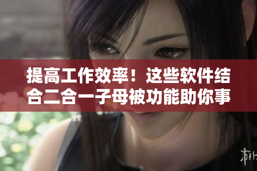 提高工作效率！这些软件结合二合一子母被功能助你事半功倍
