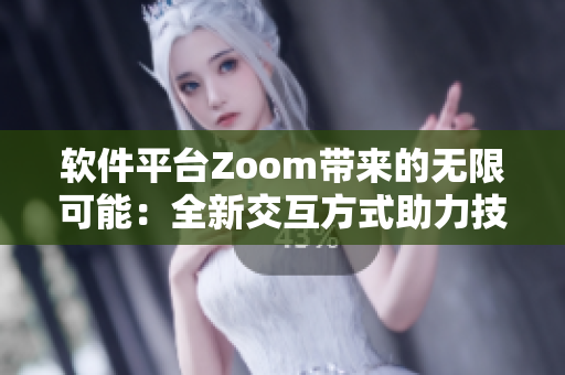 软件平台Zoom带来的无限可能：全新交互方式助力技术发展