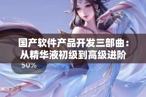 国产软件产品开发三部曲：从精华液初级到高级进阶