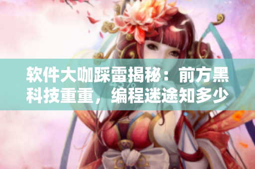 软件大咖踩雷揭秘：前方黑科技重重，编程迷途知多少