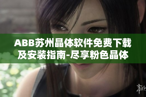 ABB苏州晶体软件免费下载及安装指南-尽享粉色晶体魅力