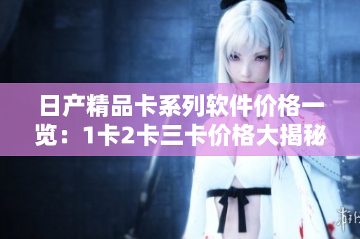 日产精品卡系列软件价格一览：1卡2卡三卡价格大揭秘