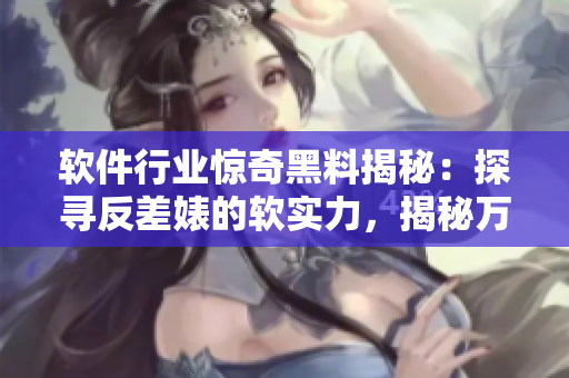 软件行业惊奇黑料揭秘：探寻反差婊的软实力，揭秘万里长征背后的故事